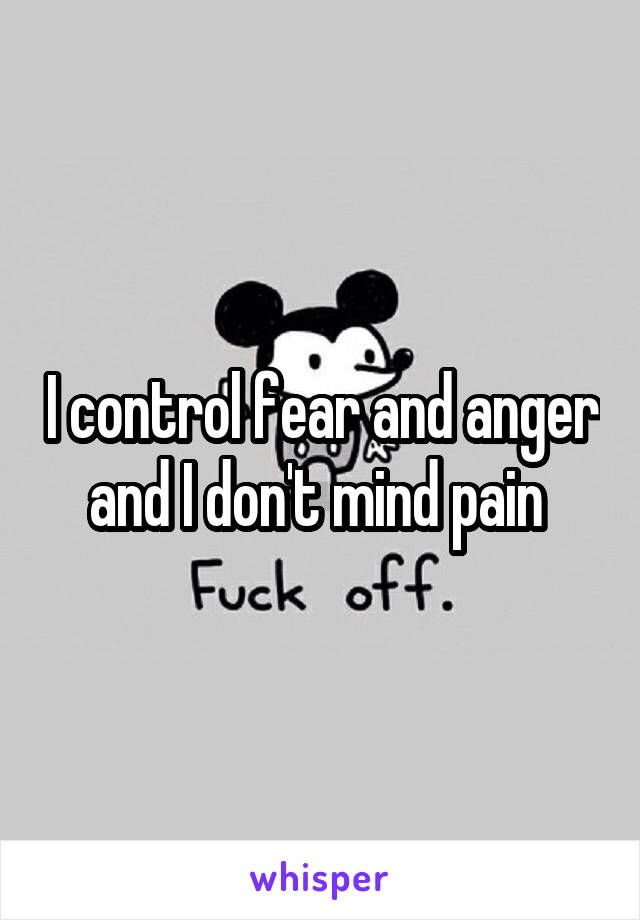 I control fear and anger and I don't mind pain 