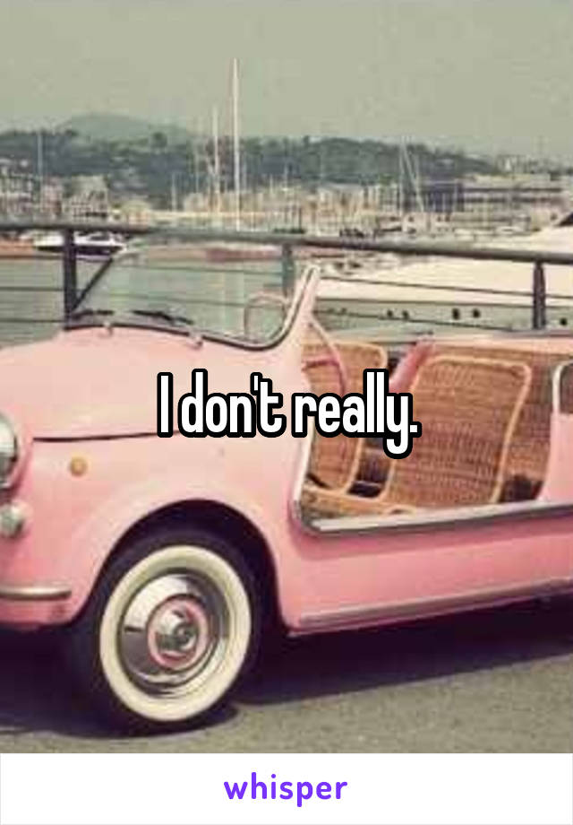 I don't really.