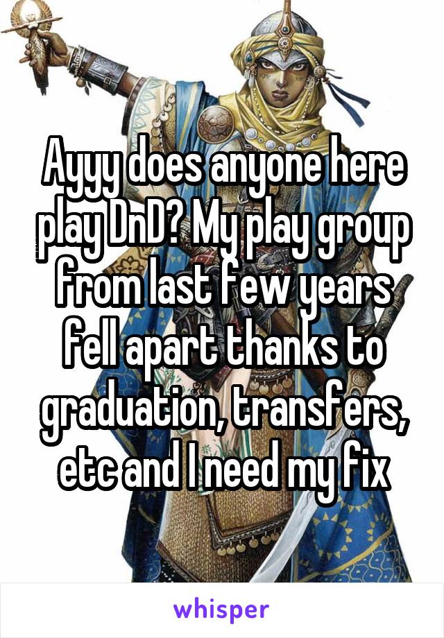 Ayyy does anyone here play DnD? My play group from last few years fell apart thanks to graduation, transfers, etc and I need my fix