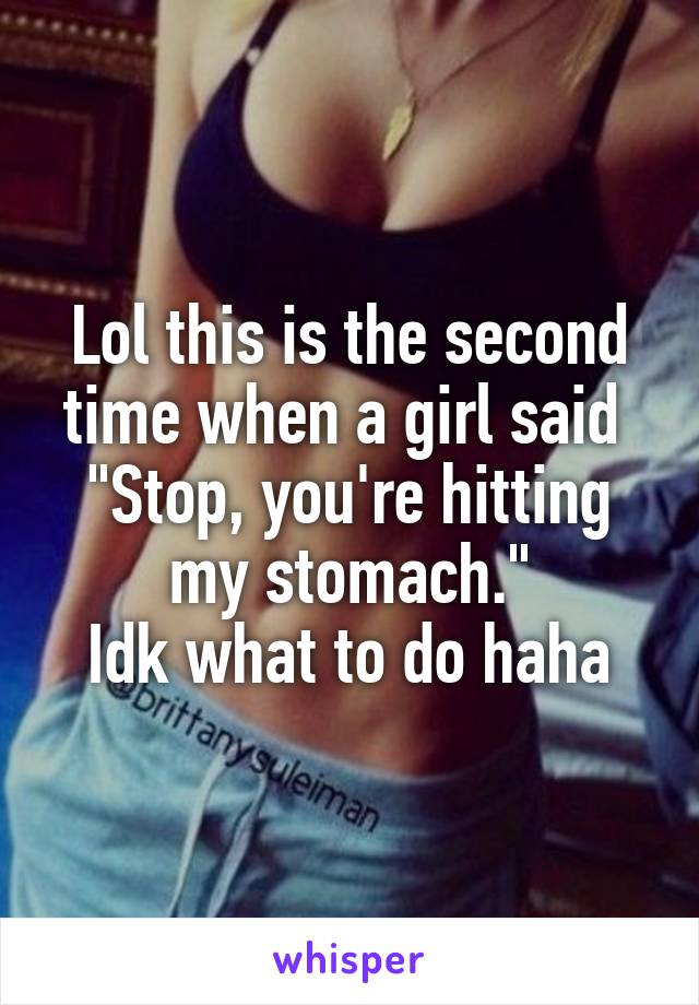 Lol this is the second time when a girl said 
"Stop, you're hitting my stomach."
Idk what to do haha