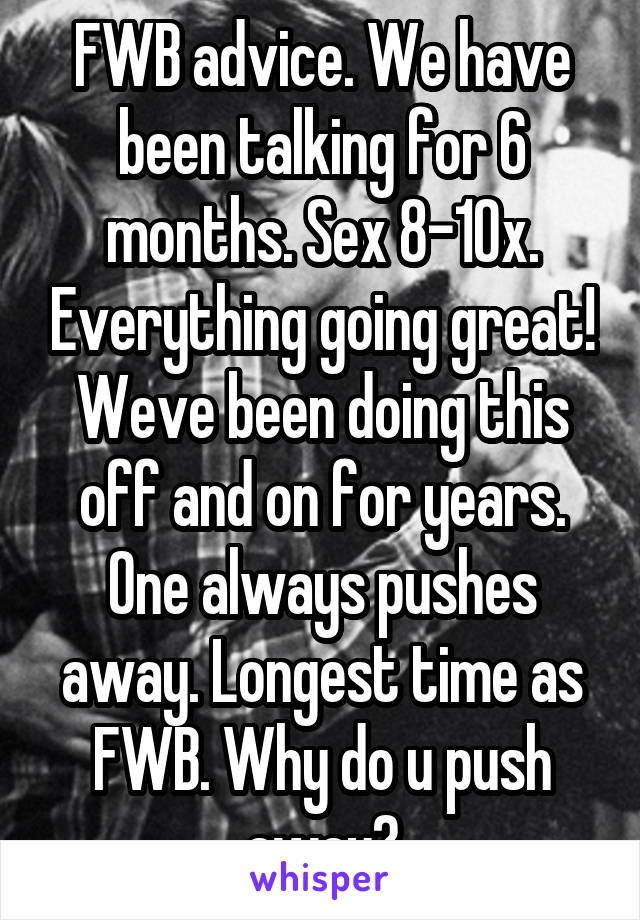 FWB advice. We have been talking for 6 months. Sex 8-10x. Everything going great! Weve been doing this off and on for years. One always pushes away. Longest time as FWB. Why do u push away?