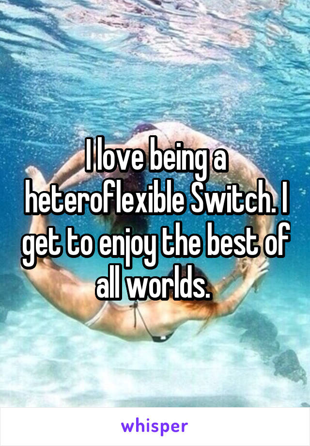 I love being a heteroflexible Switch. I get to enjoy the best of all worlds. 