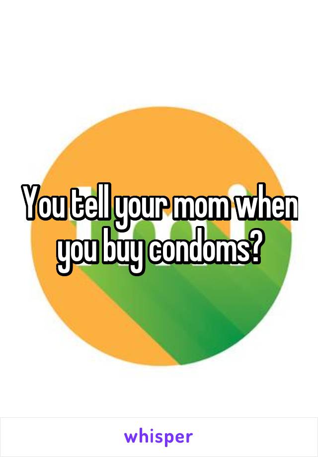 You tell your mom when you buy condoms?