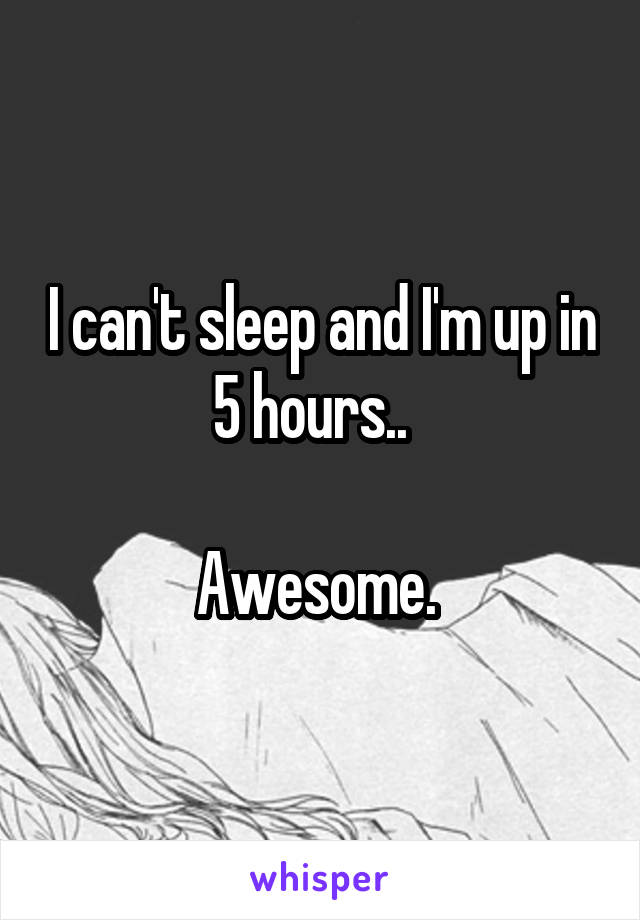 I can't sleep and I'm up in 5 hours..  

Awesome. 