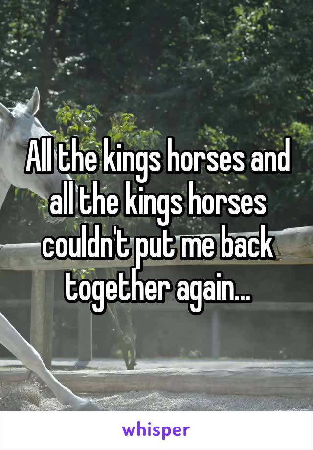 All the kings horses and all the kings horses couldn't put me back together again...