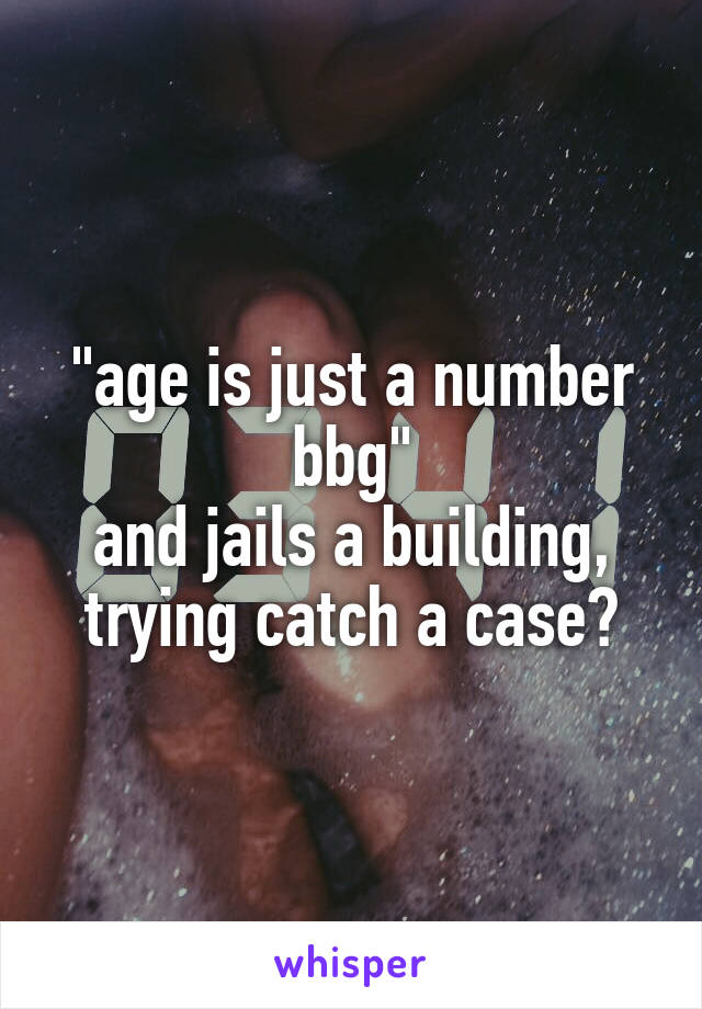 "age is just a number bbg"
and jails a building, trying catch a case?