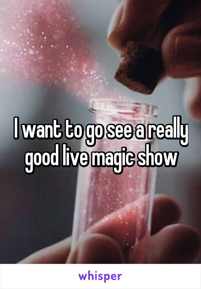 I want to go see a really good live magic show