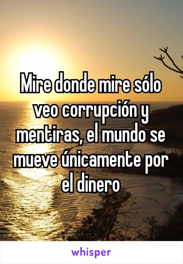 Mire donde mire sólo veo corrupción y mentiras, el mundo se mueve únicamente por el dinero