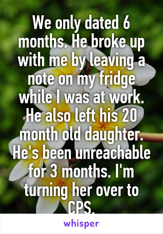 We only dated 6 months. He broke up with me by leaving a note on my fridge while I was at work. He also left his 20 month old daughter. He's been unreachable for 3 months. I'm turning her over to CPS.