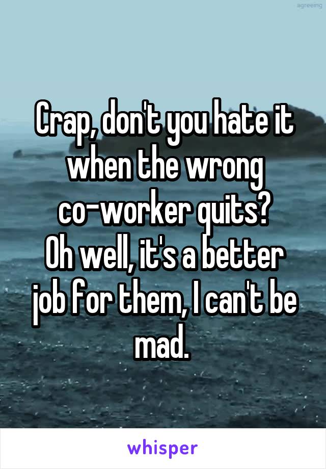 Crap, don't you hate it when the wrong co-worker quits?
Oh well, it's a better job for them, I can't be mad. 