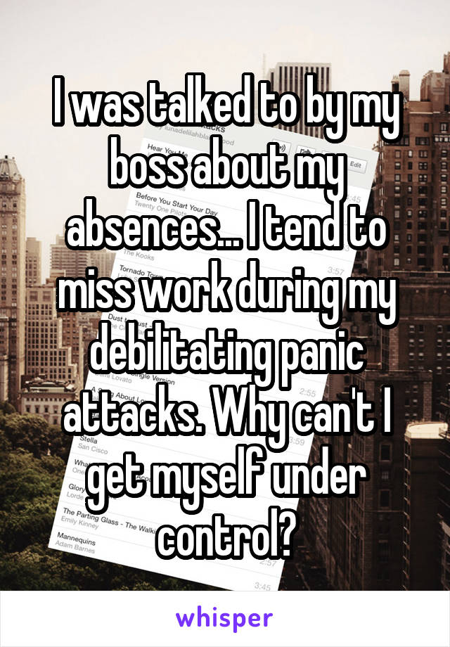 I was talked to by my boss about my absences... I tend to miss work during my debilitating panic attacks. Why can't I get myself under control?