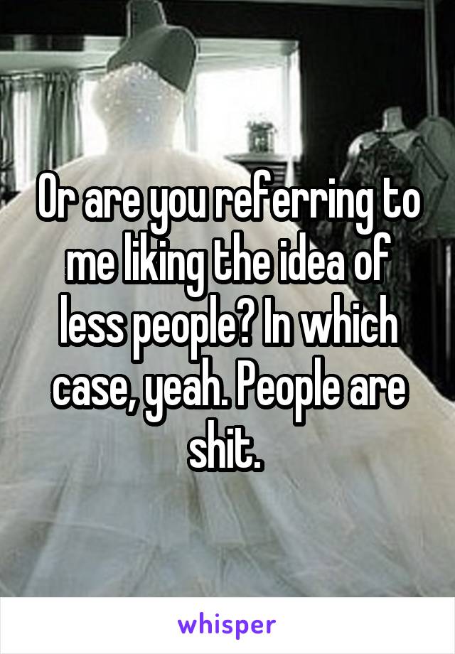 Or are you referring to me liking the idea of less people? In which case, yeah. People are shit. 