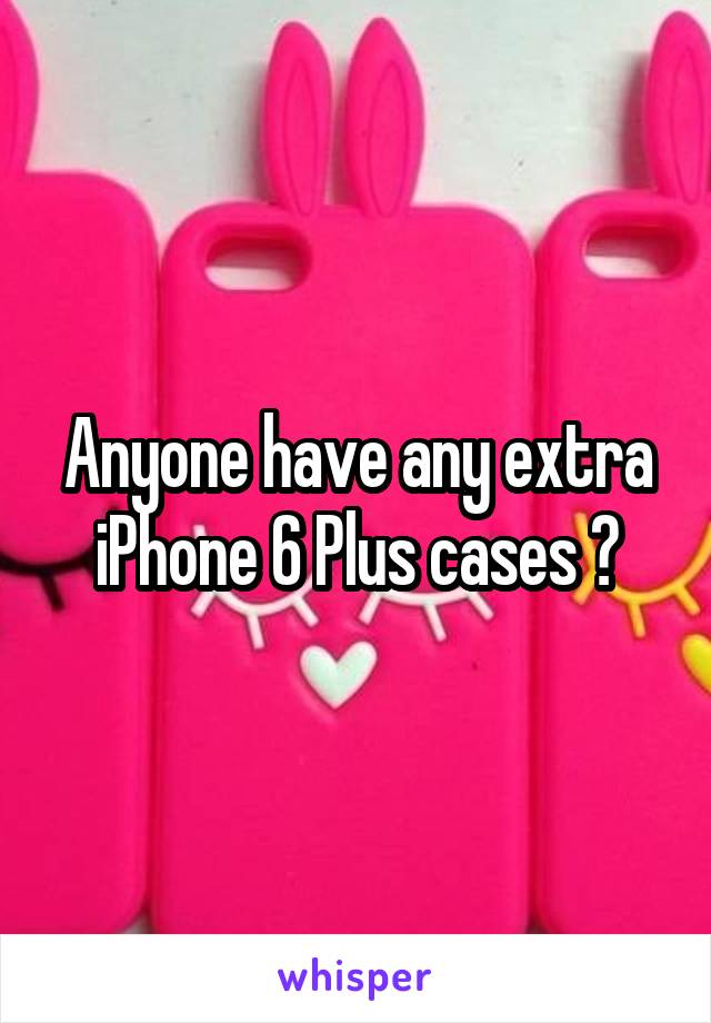 Anyone have any extra iPhone 6 Plus cases ?