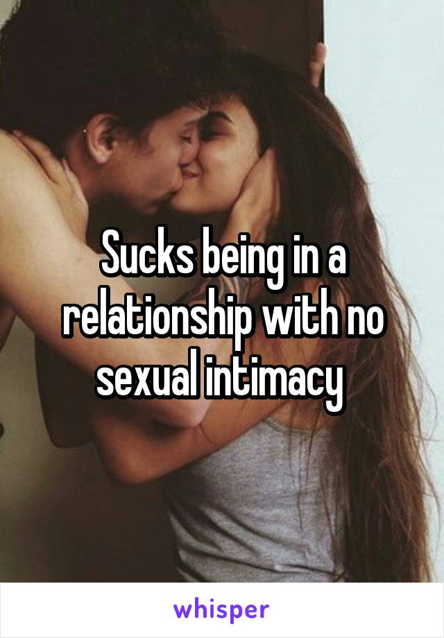 Sucks being in a relationship with no sexual intimacy 