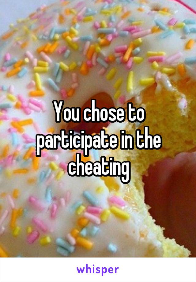 You chose to participate in the cheating