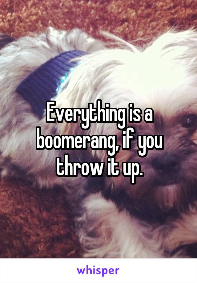 Everything is a boomerang, if you throw it up.