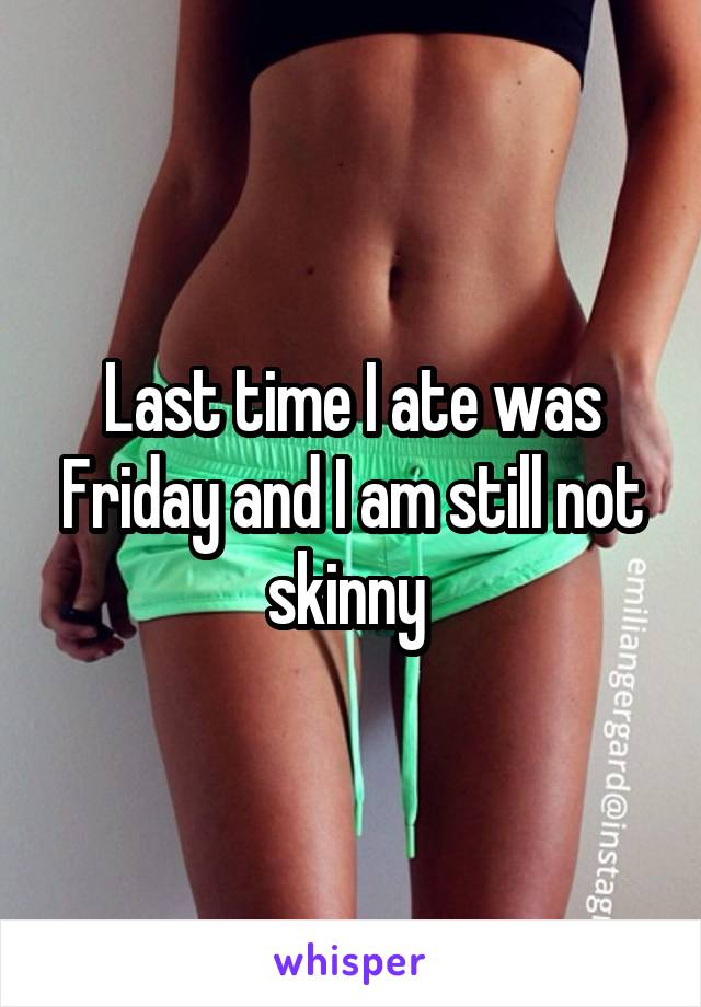 Last time I ate was Friday and I am still not skinny 