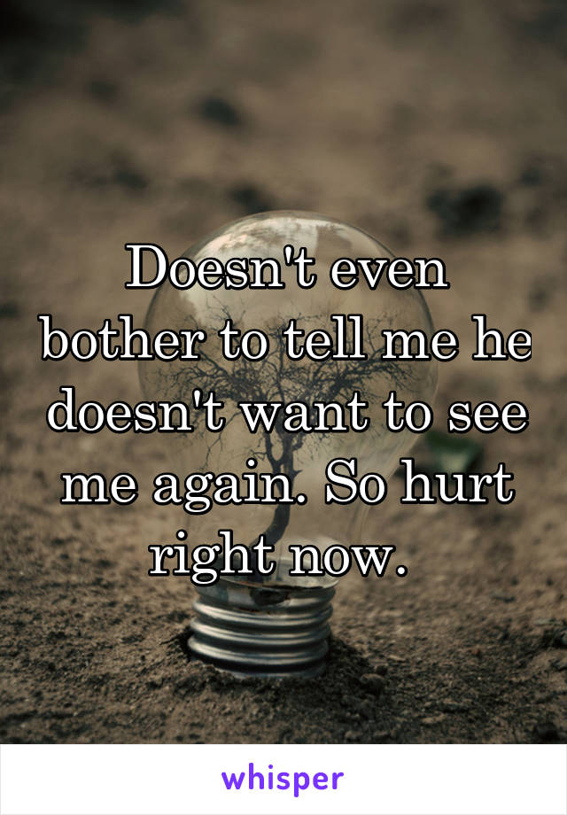 Doesn't even bother to tell me he doesn't want to see me again. So hurt right now. 