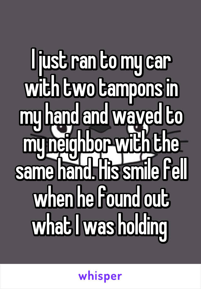 I just ran to my car with two tampons in my hand and waved to my neighbor with the same hand. His smile fell when he found out what I was holding 