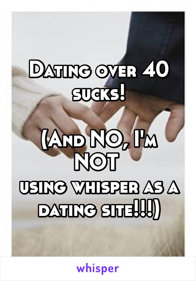 Dating over 40 sucks!

(And NO, I'm NOT 
using whisper as a dating site!!!)