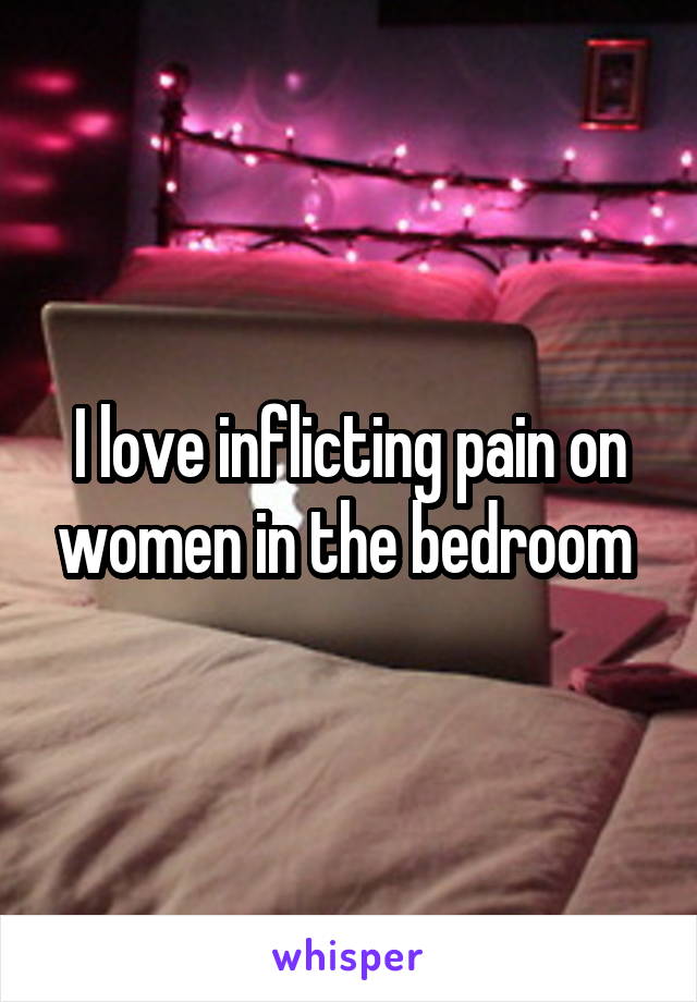 I love inflicting pain on women in the bedroom 