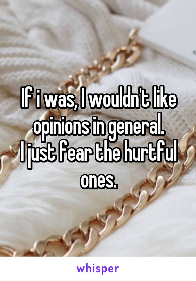 If i was, I wouldn't like opinions in general.
I just fear the hurtful ones.