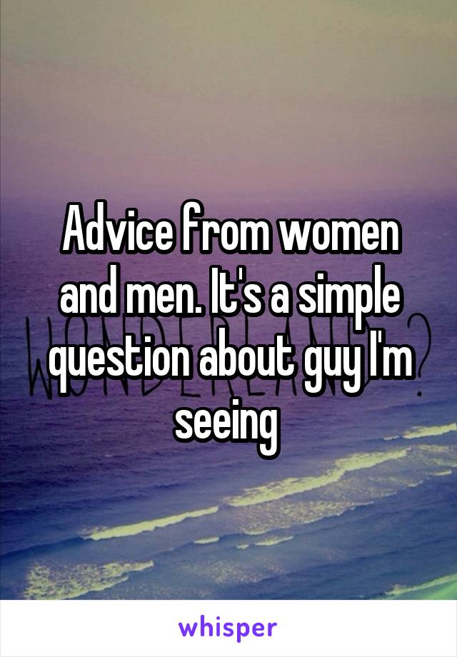 Advice from women and men. It's a simple question about guy I'm seeing 