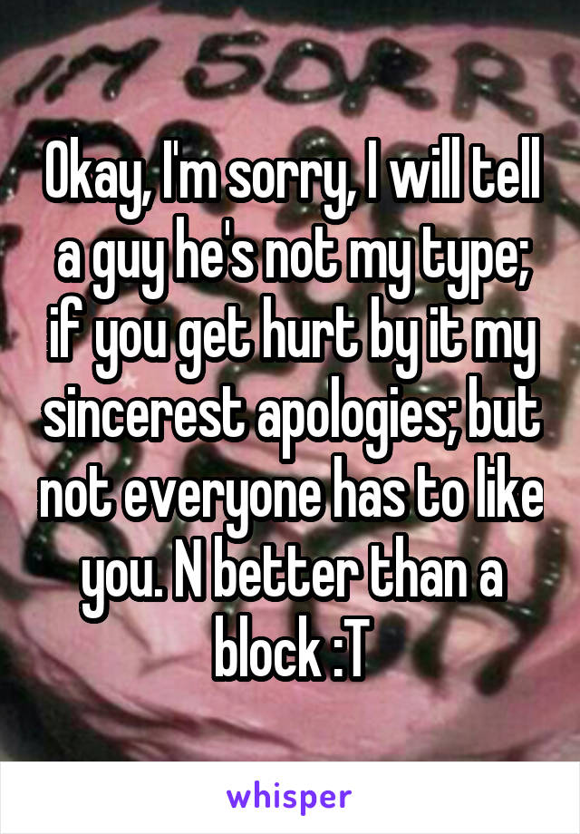 Okay, I'm sorry, I will tell a guy he's not my type; if you get hurt by it my sincerest apologies; but not everyone has to like you. N better than a block :T