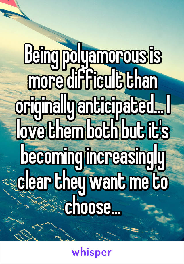 Being polyamorous is more difficult than originally anticipated... I love them both but it's becoming increasingly clear they want me to choose...