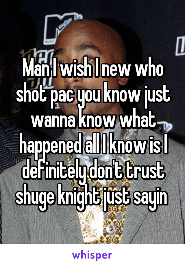 Man I wish I new who shot pac you know just wanna know what happened all I know is I definitely don't trust shuge knight just sayin 