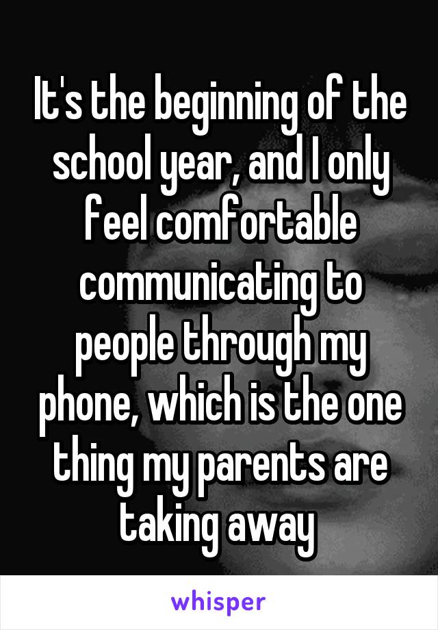 It's the beginning of the school year, and I only feel comfortable communicating to people through my phone, which is the one thing my parents are taking away 