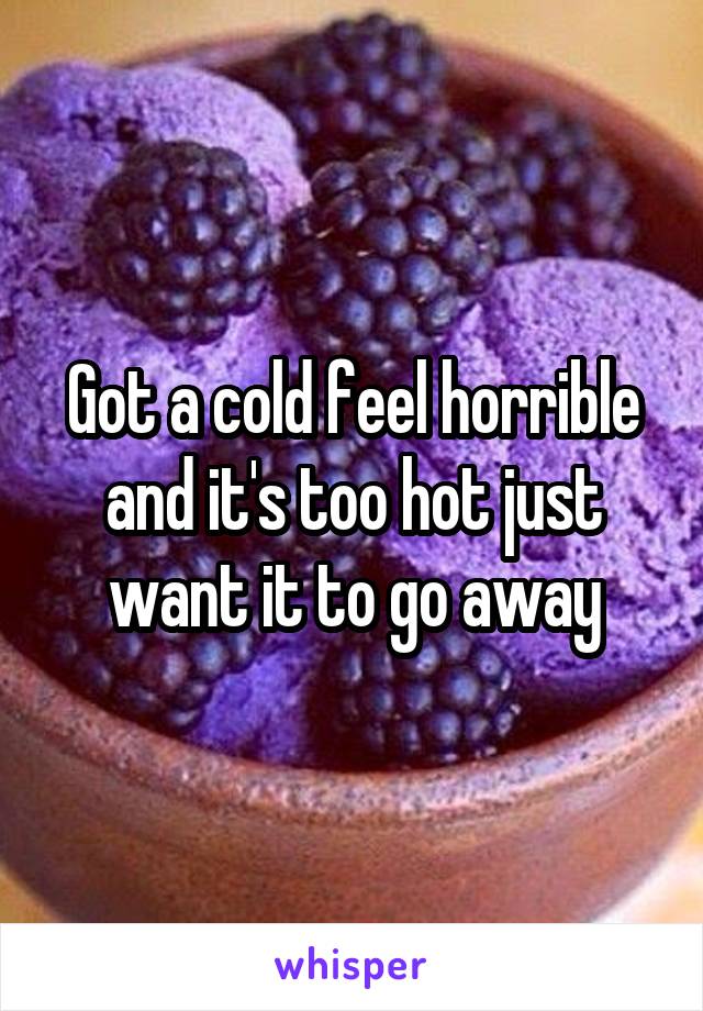 Got a cold feel horrible and it's too hot just want it to go away