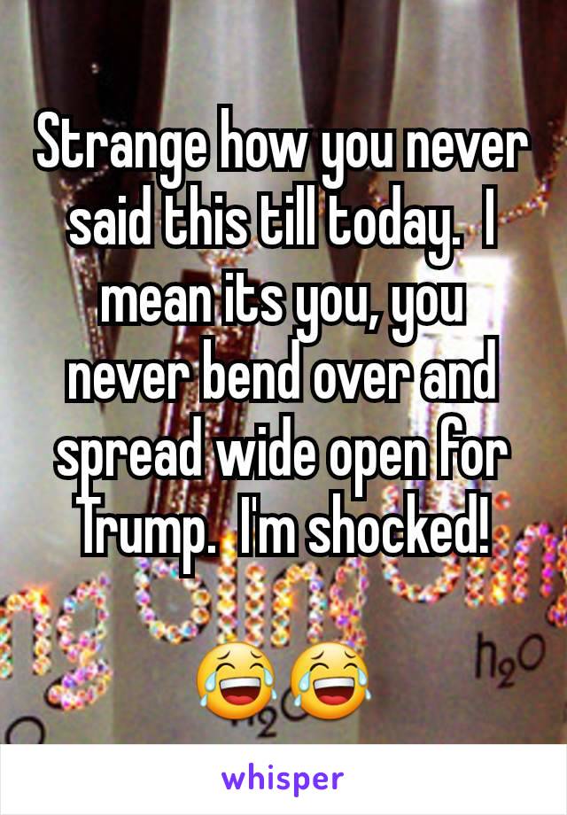 Strange how you never said this till today.  I mean its you, you never bend over and spread wide open for Trump.  I'm shocked!

😂😂