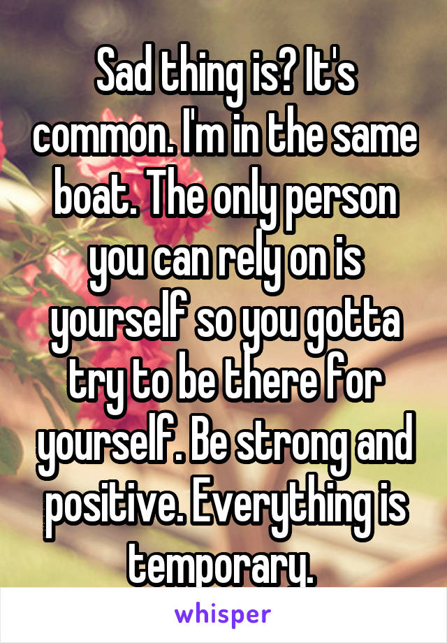 Sad thing is? It's common. I'm in the same boat. The only person you can rely on is yourself so you gotta try to be there for yourself. Be strong and positive. Everything is temporary. 