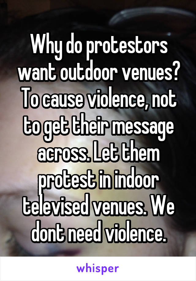 Why do protestors want outdoor venues? To cause violence, not to get their message across. Let them protest in indoor televised venues. We dont need violence.