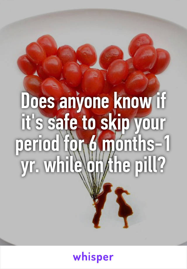 Does anyone know if it's safe to skip your period for 6 months-1 yr. while on the pill?