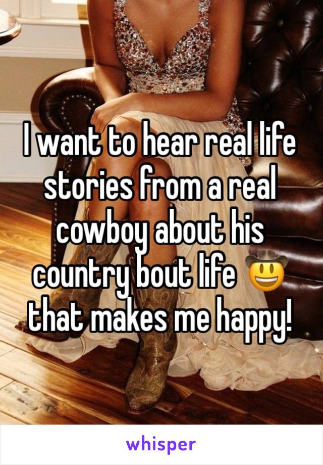 I want to hear real life stories from a real cowboy about his country bout life 🤠 that makes me happy! 