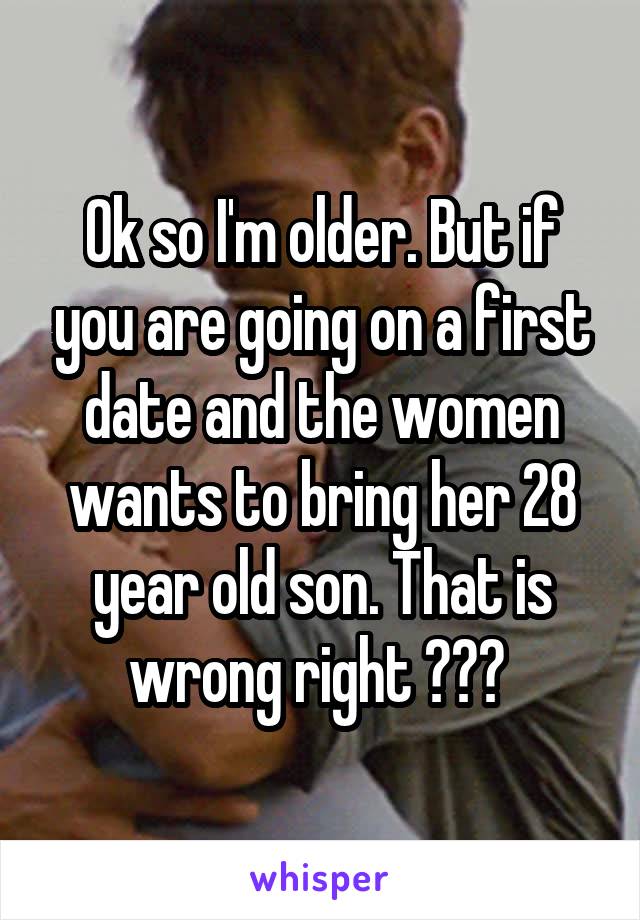 Ok so I'm older. But if you are going on a first date and the women wants to bring her 28 year old son. That is wrong right ??? 