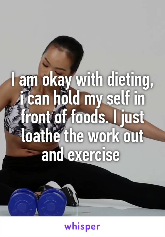 I am okay with dieting, i can hold my self in front of foods. I just loathe the work out and exercise 