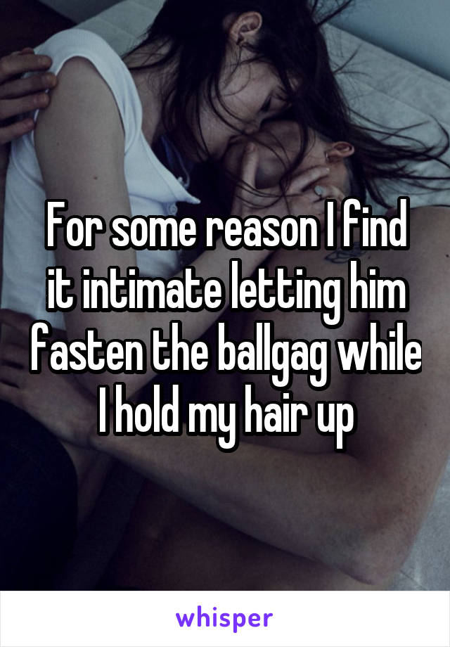 For some reason I find it intimate letting him fasten the ballgag while I hold my hair up