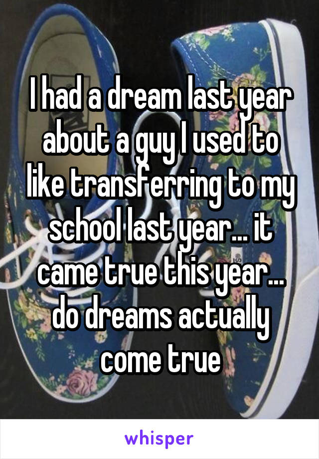 I had a dream last year about a guy I used to like transferring to my school last year... it came true this year... do dreams actually come true