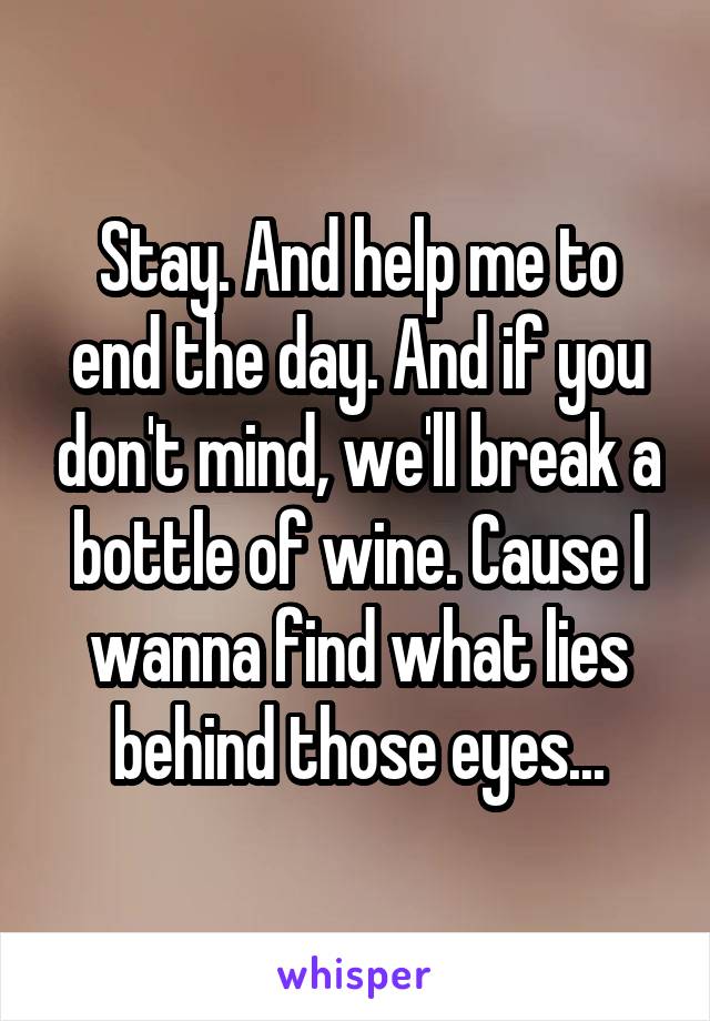 Stay. And help me to end the day. And if you don't mind, we'll break a bottle of wine. Cause I wanna find what lies behind those eyes...