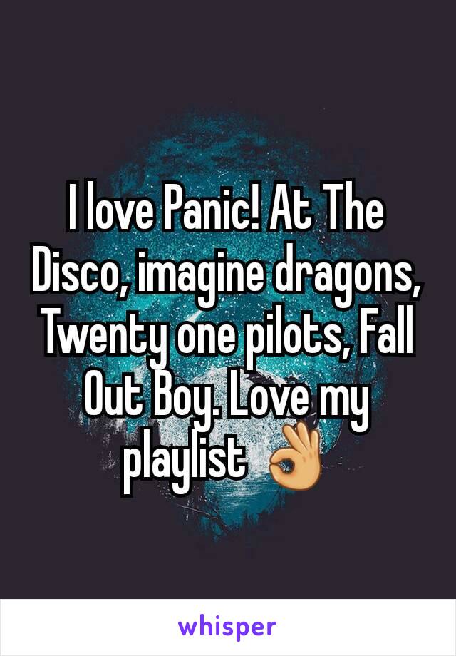 I love Panic! At The Disco, imagine dragons, Twenty one pilots, Fall Out Boy. Love my playlist 👌