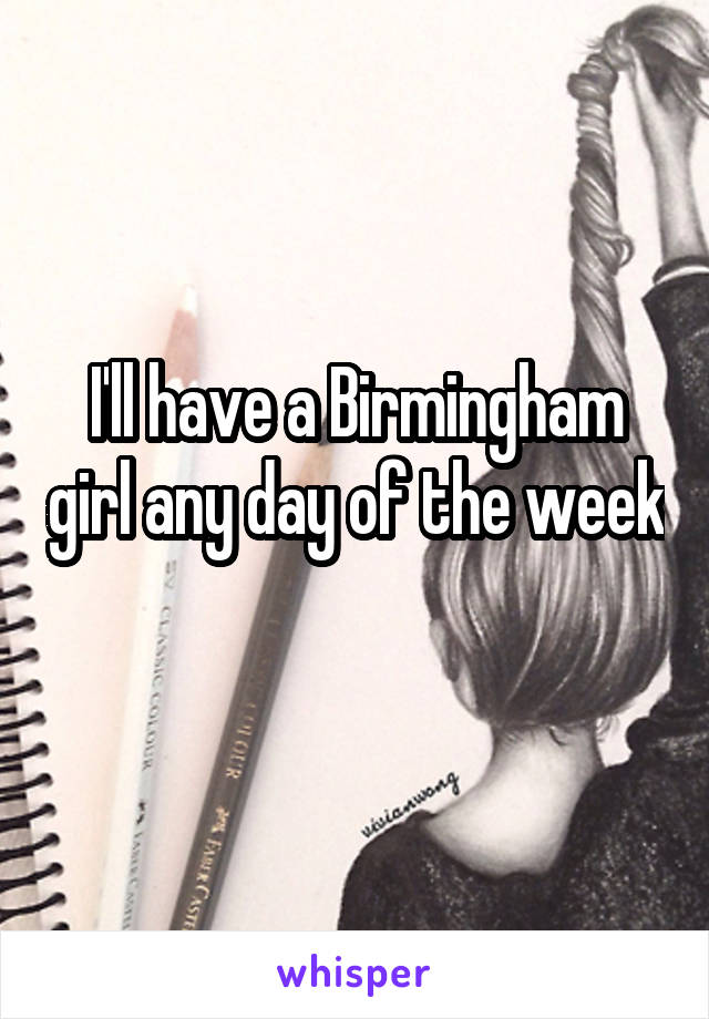 I'll have a Birmingham girl any day of the week 