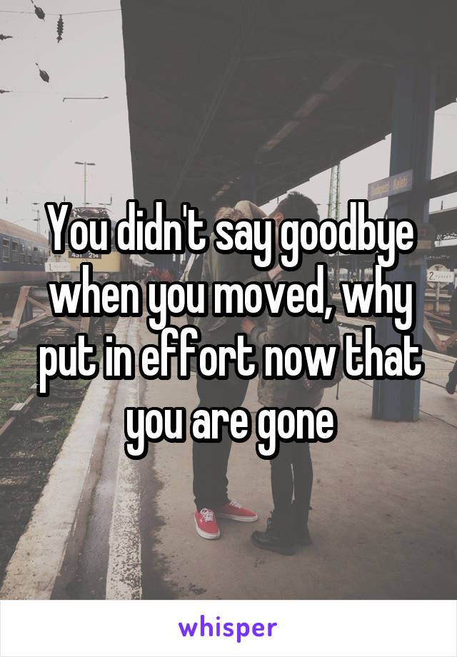 You didn't say goodbye when you moved, why put in effort now that you are gone