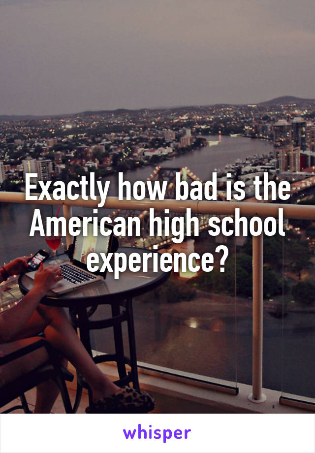 Exactly how bad is the American high school experience?