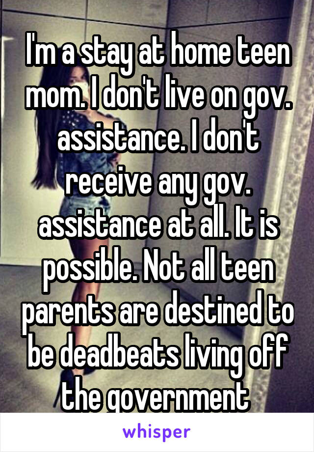 I'm a stay at home teen mom. I don't live on gov. assistance. I don't receive any gov. assistance at all. It is possible. Not all teen parents are destined to be deadbeats living off the government 