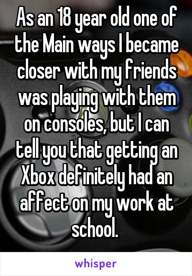 As an 18 year old one of the Main ways I became closer with my friends was playing with them on consoles, but I can tell you that getting an Xbox definitely had an affect on my work at school. 
