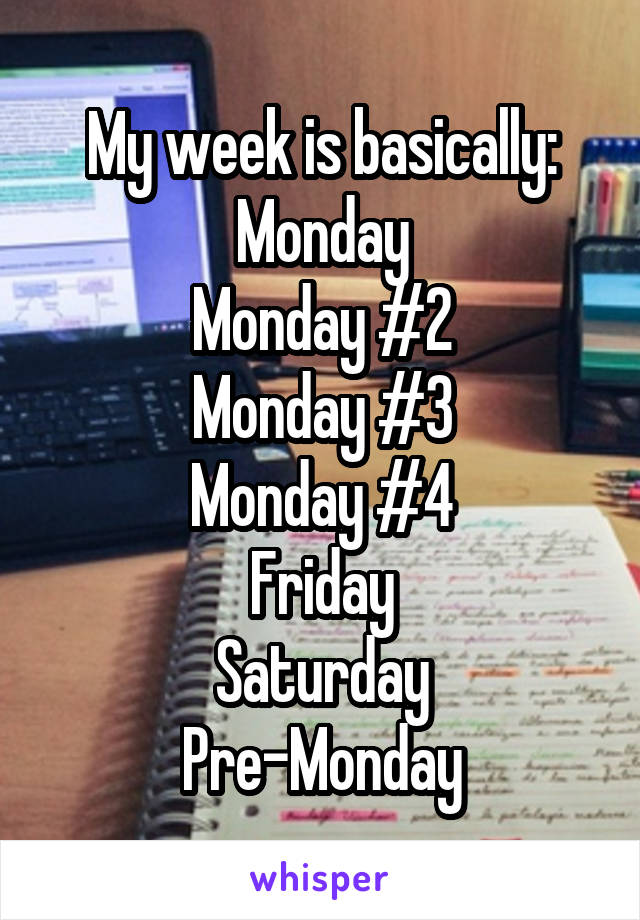 My week is basically:
Monday
Monday #2
Monday #3
Monday #4
Friday
Saturday
Pre-Monday