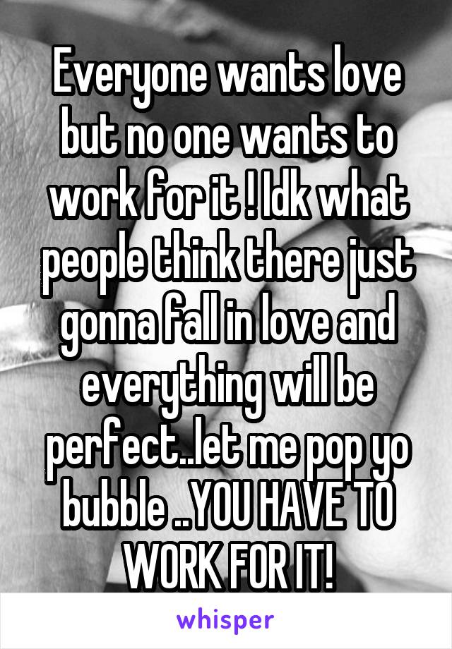 Everyone wants love but no one wants to work for it ! Idk what people think there just gonna fall in love and everything will be perfect..let me pop yo bubble ..YOU HAVE TO WORK FOR IT!